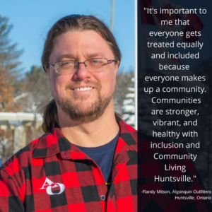 Image shows a man outdoors smiling at the camera and includes a quote from him. Text reads: It's important to me that everyone gets treated equally and included because everyone makes up a community. Communities are stronger, vibrant, and healthy with inclusion and Community Living Huntsville. Randy Mitson, Algonquin Outfitters, Huntsville, Ontario.